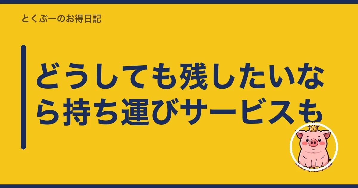 どうしても残したいなら持ち運びサービスも｜とくぶー