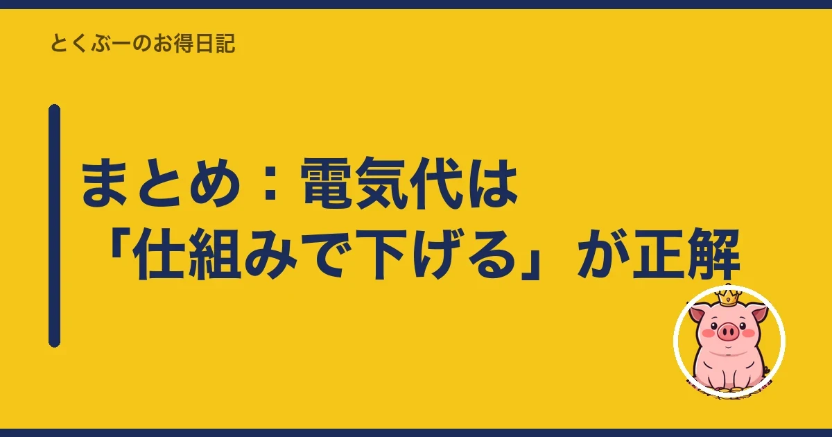 まとめ:電気代は「仕組みで下げる」が正解|とくぶー