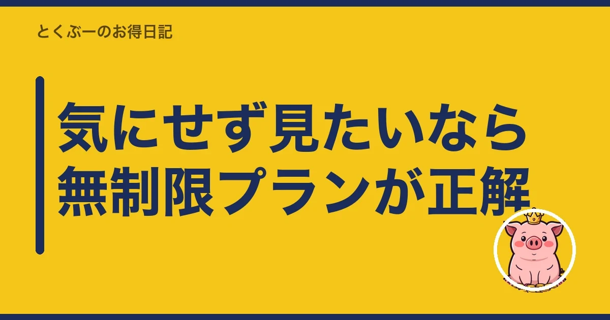 気にせず見たいなら無制限プランが正解｜とくぶー