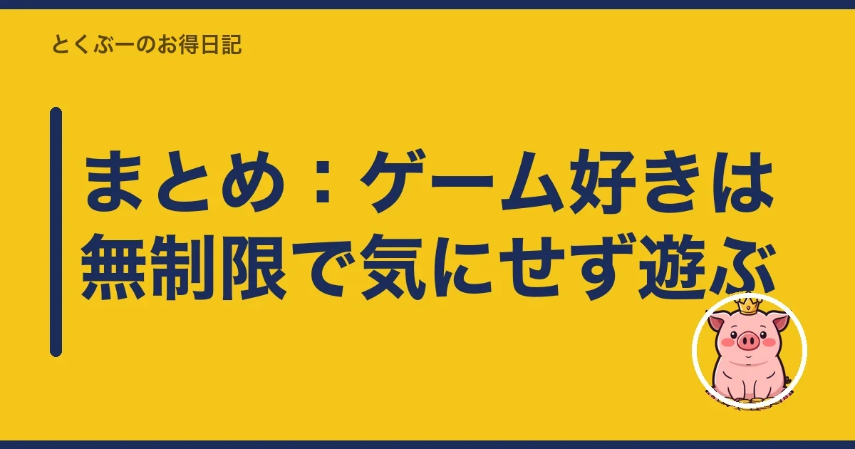 まとめ：ゲーム好きは無制限で気にせず遊ぶ｜とくぶー