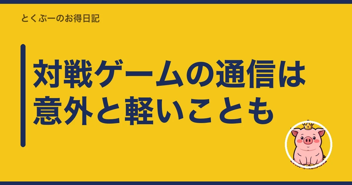 対戦ゲームの通信は意外と軽いことも｜とくぶー
