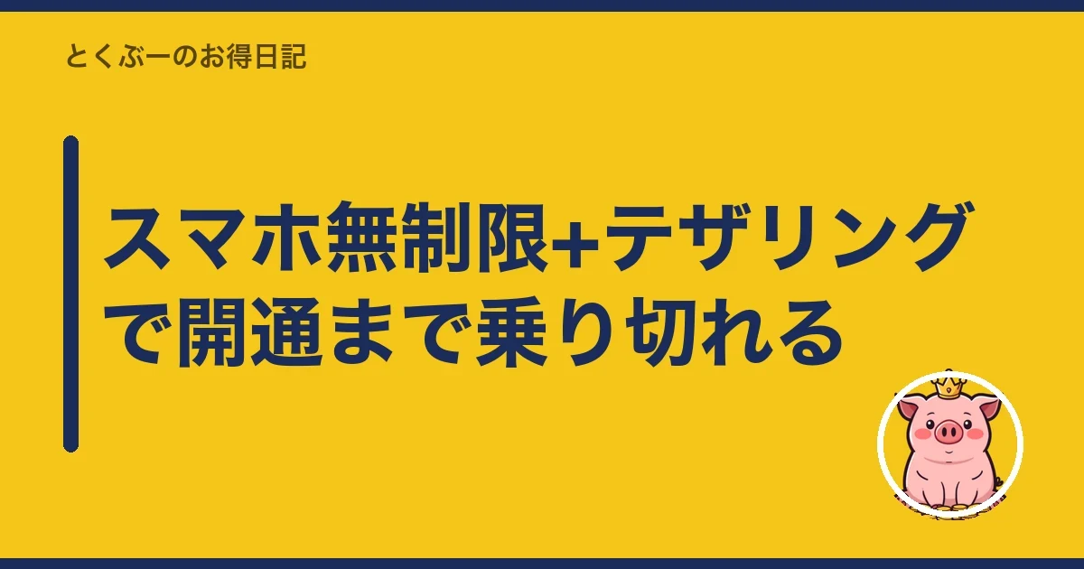 スマホ無制限+テザリングで開通まで乗り切れる｜とくぶー