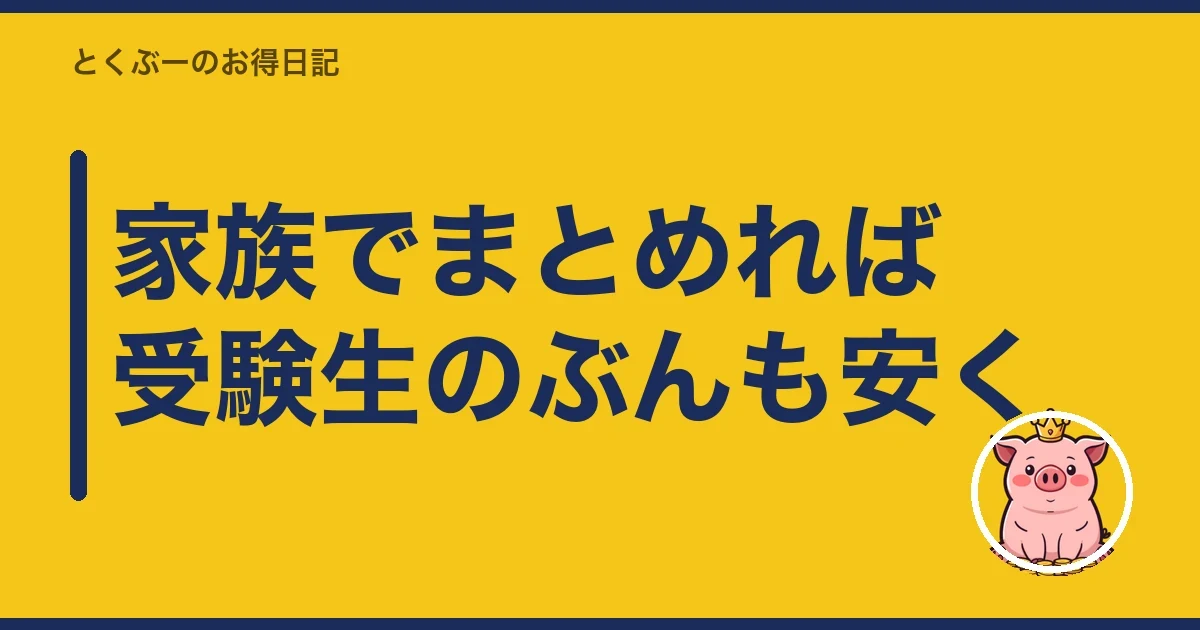 家族でまとめれば受験生のぶんも安く｜とくぶー