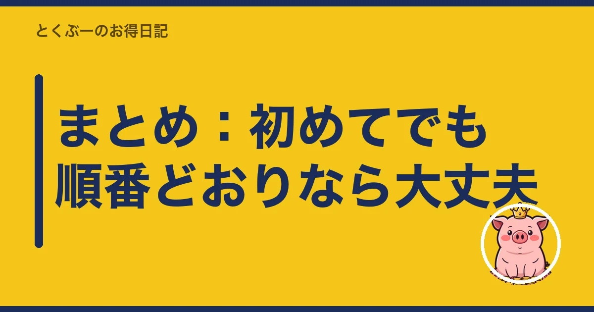 まとめ：初めてでも順番どおりなら大丈夫｜とくぶー