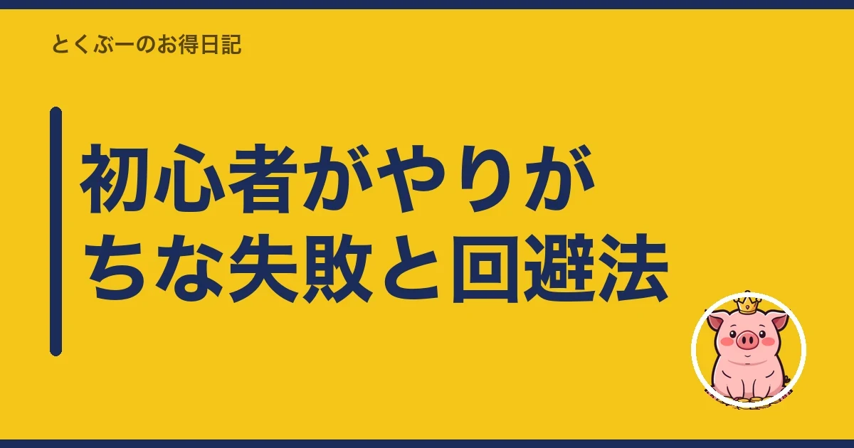 初心者がやりがちな失敗と回避法｜とくぶー
