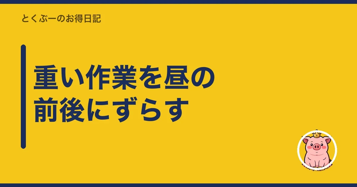 重い作業を昼の前後にずらす｜とくぶー