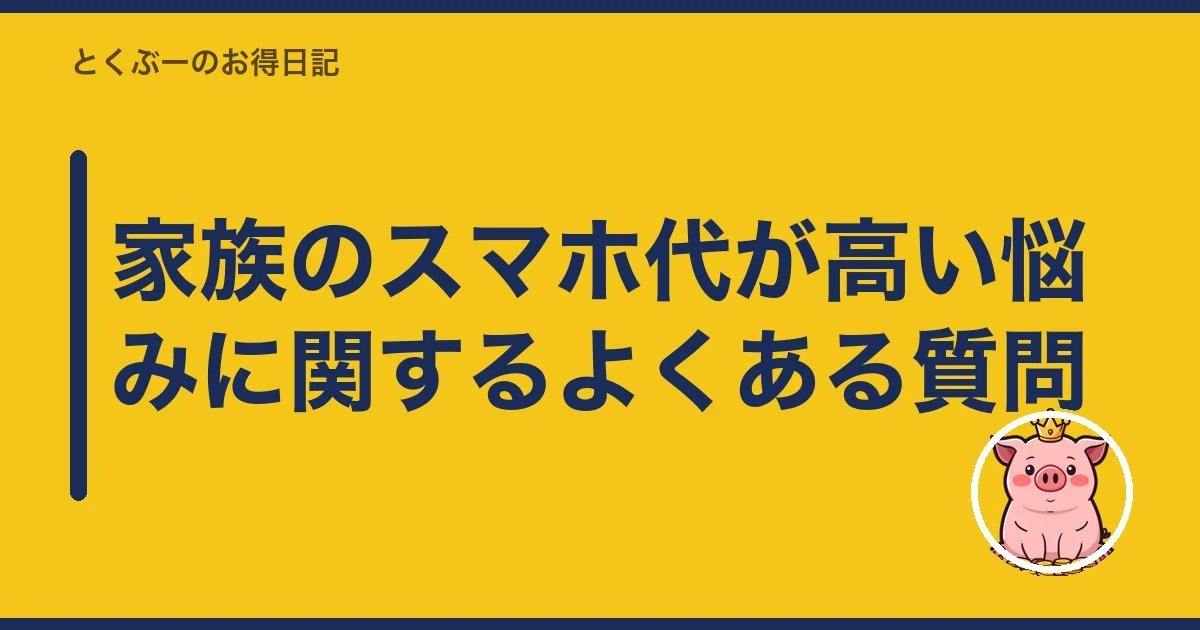 家族のスマホ代が高い悩みに関するよくある質問｜とくぶー
