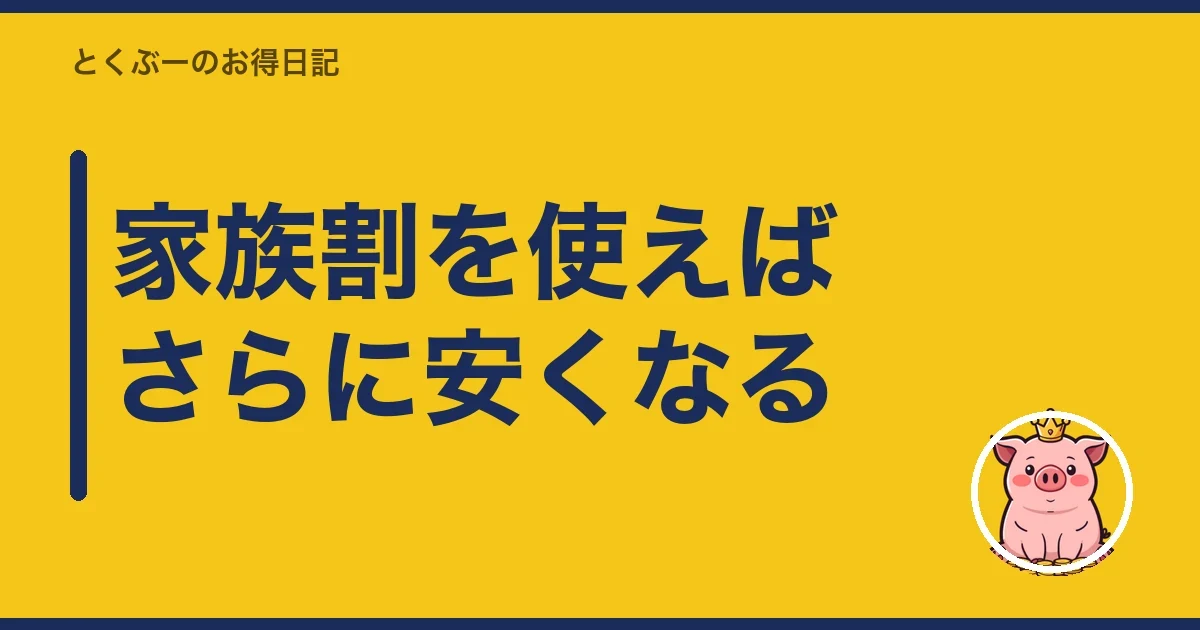 家族割を使えばさらに安くなる｜とくぶー