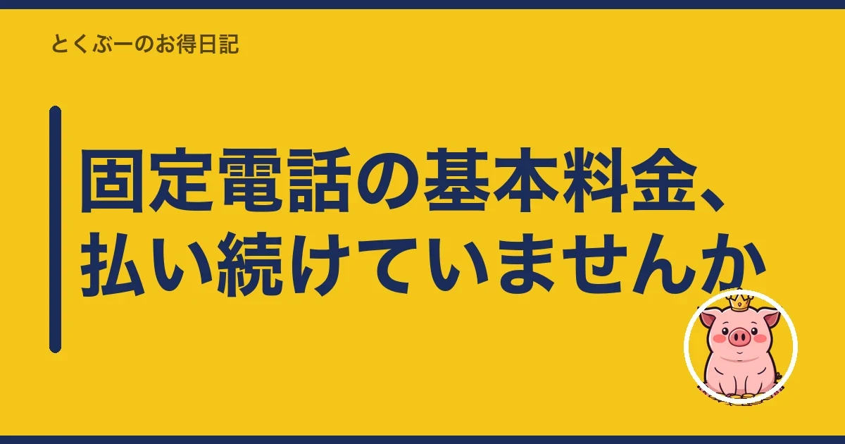 固定電話の基本料金、払い続けていませんか|とくぶー