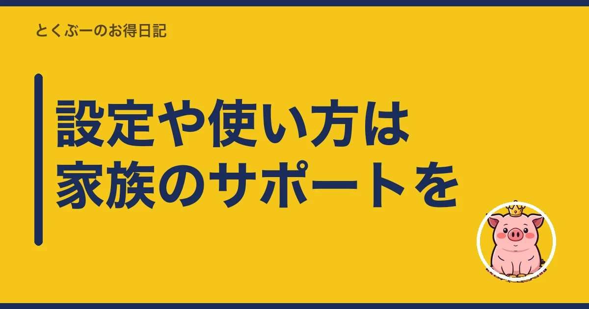設定や使い方は家族のサポートを｜とくぶー