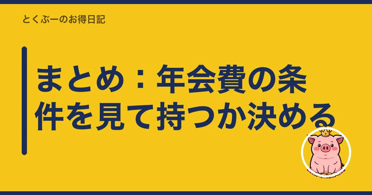 まとめ:年会費の条件を見て持つか決める|とくぶー