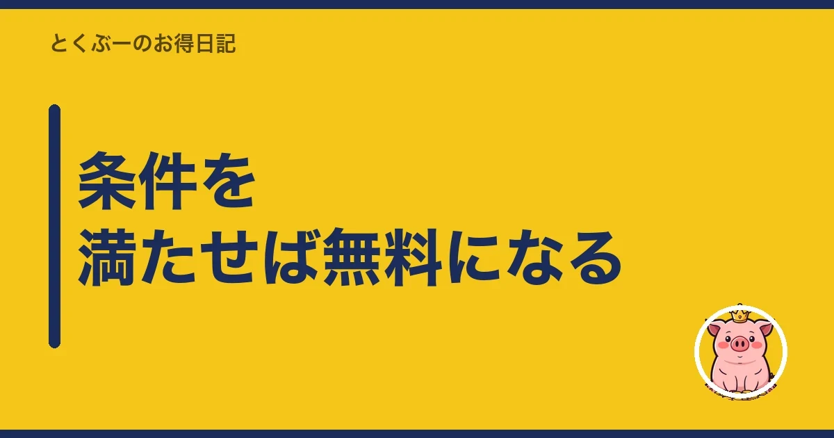 条件を満たせば無料になる|とくぶー