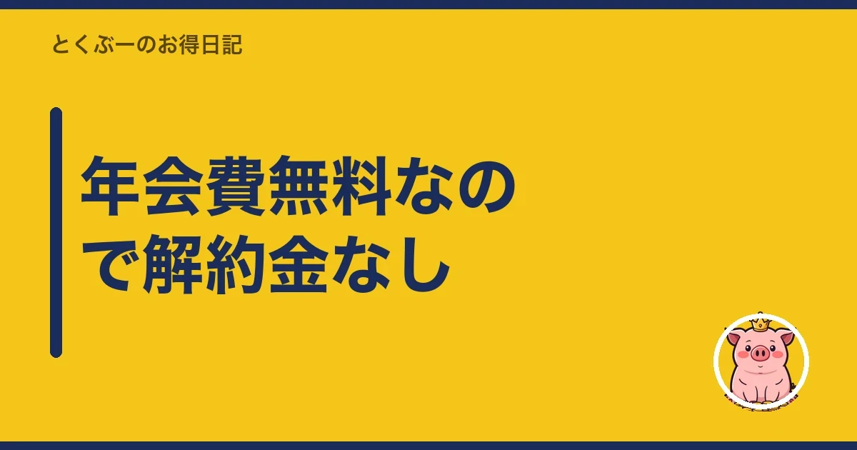 年会費無料なので解約金なし|とくぶー