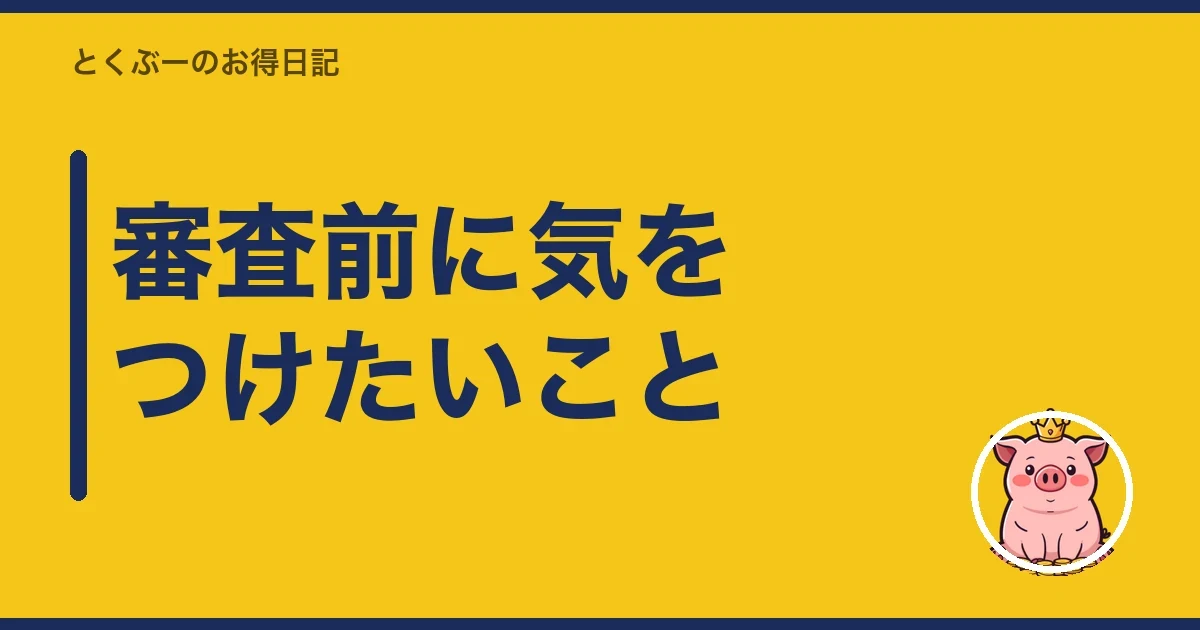 審査前に気をつけたいこと|とくぶー