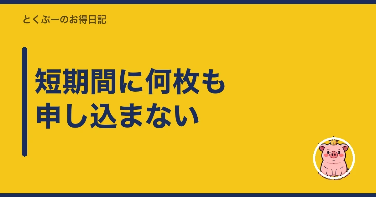 短期間に何枚も申し込まない|とくぶー