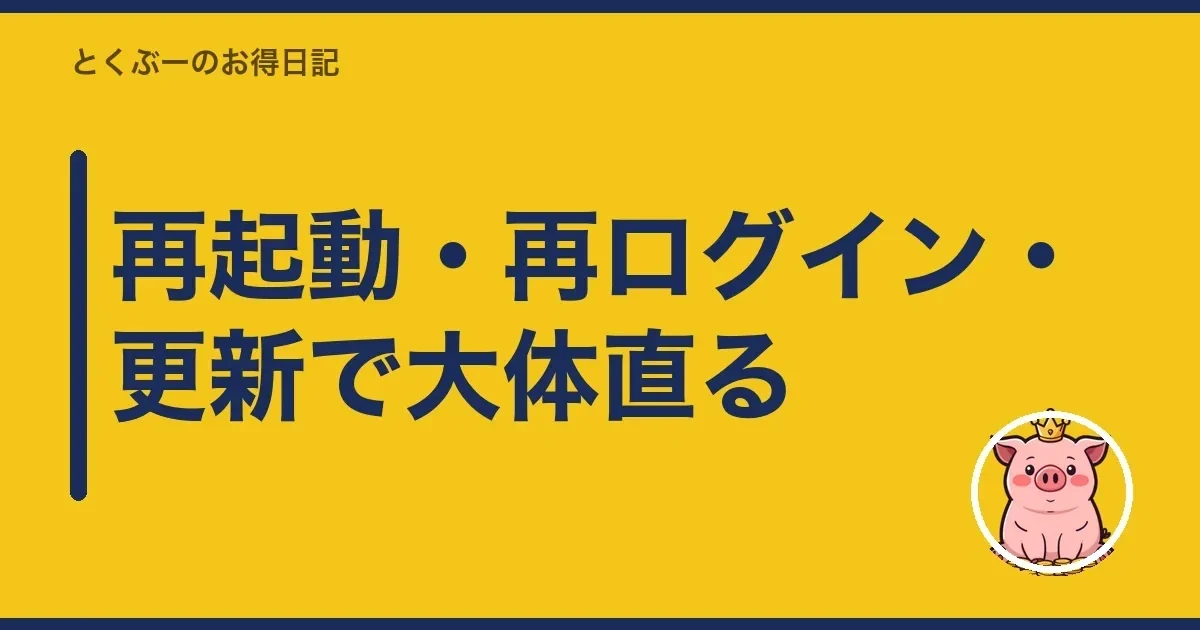 再起動・再ログイン・更新で大体直る｜とくぶー