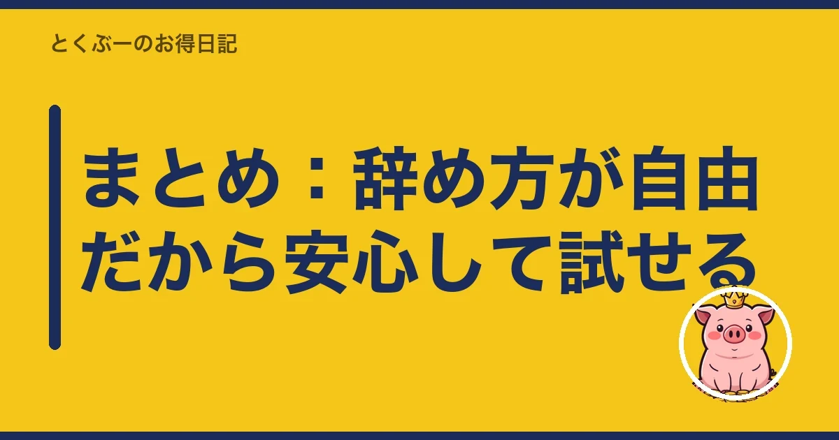 まとめ:辞め方が自由だから安心して試せる|とくぶー
