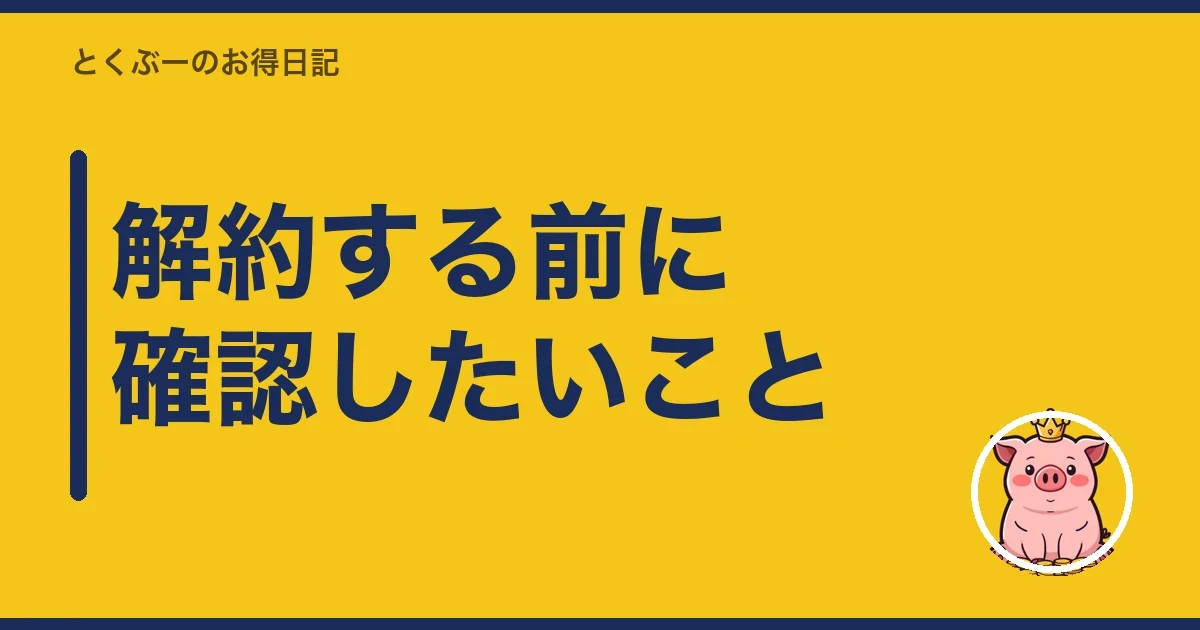 解約する前に確認したいこと|とくぶー