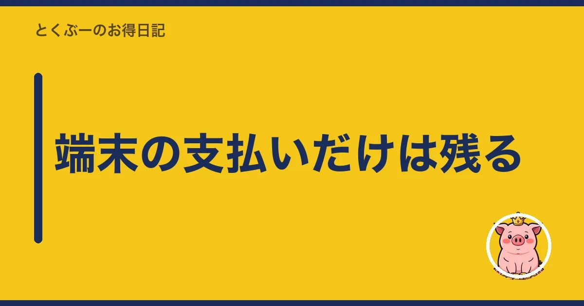 端末の支払いだけは残る|とくぶー