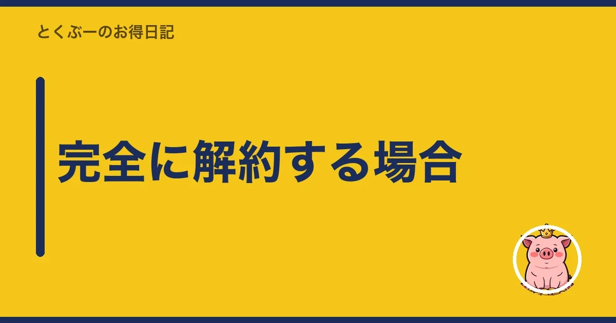 完全に解約する場合|とくぶー