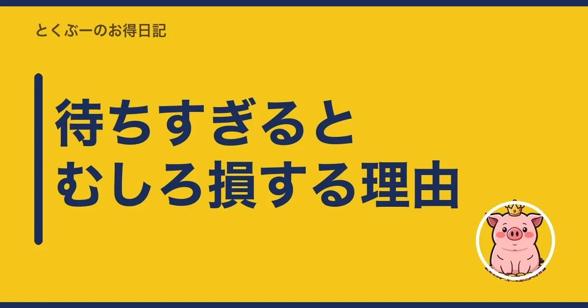 待ちすぎるとむしろ損する理由|とくぶー