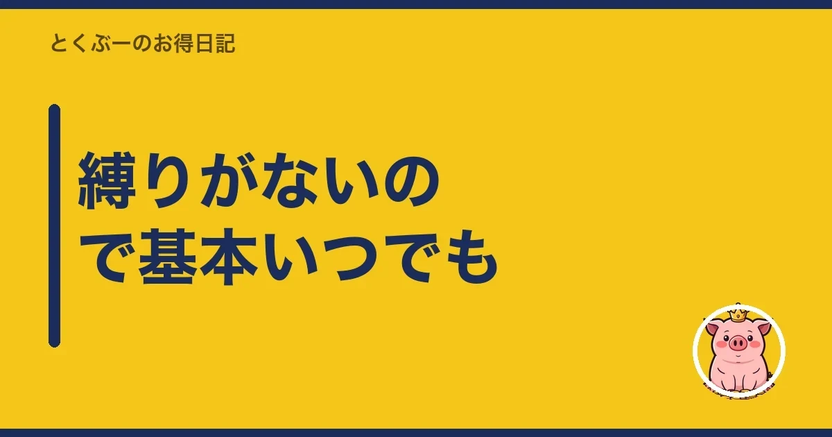 縛りがないので基本いつでも|とくぶー