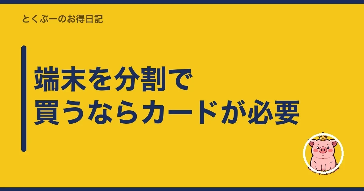 端末を分割で買うならカードが必要｜とくぶー
