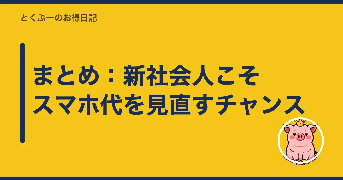 まとめ:新社会人こそスマホ代を見直すチャンス|とくぶー