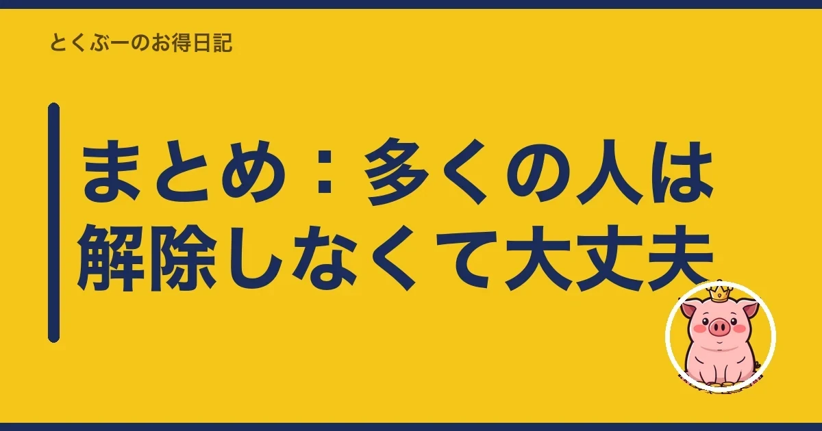 まとめ:多くの人は解除しなくて大丈夫|とくぶー