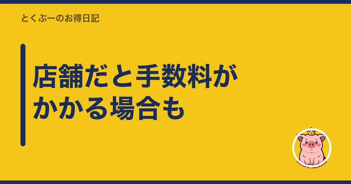 店舗だと手数料がかかる場合も|とくぶー