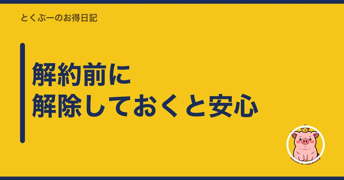 解約前に解除しておくと安心|とくぶー