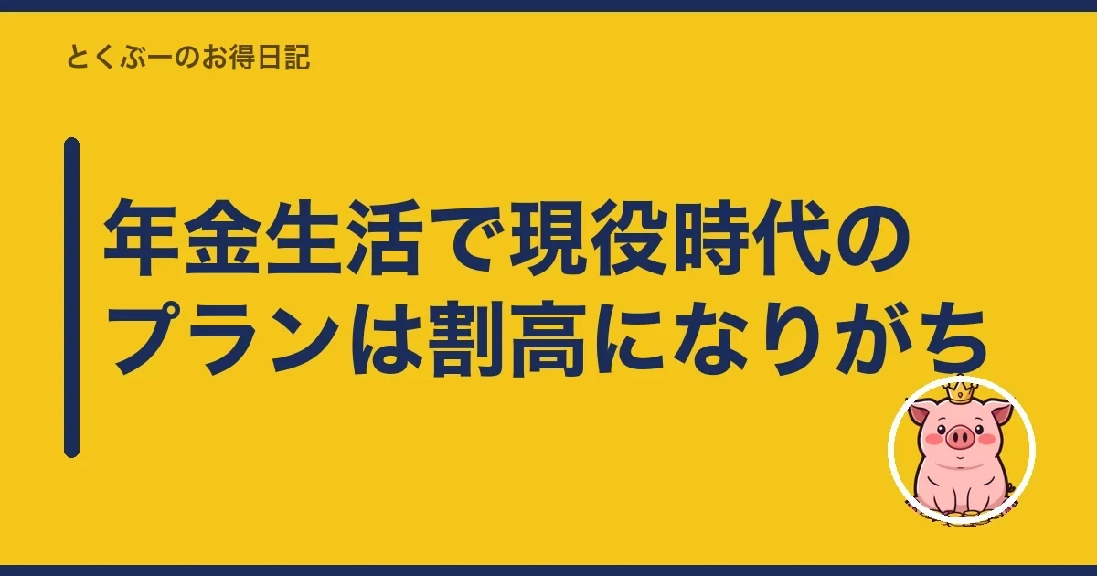 年金生活で現役時代のプランは割高になりがち｜とくぶー