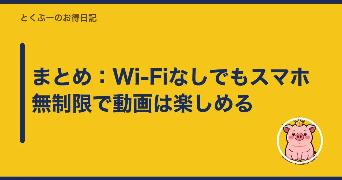 まとめ：Wi-Fiなしでもスマホ無制限で動画は楽しめる｜とくぶー