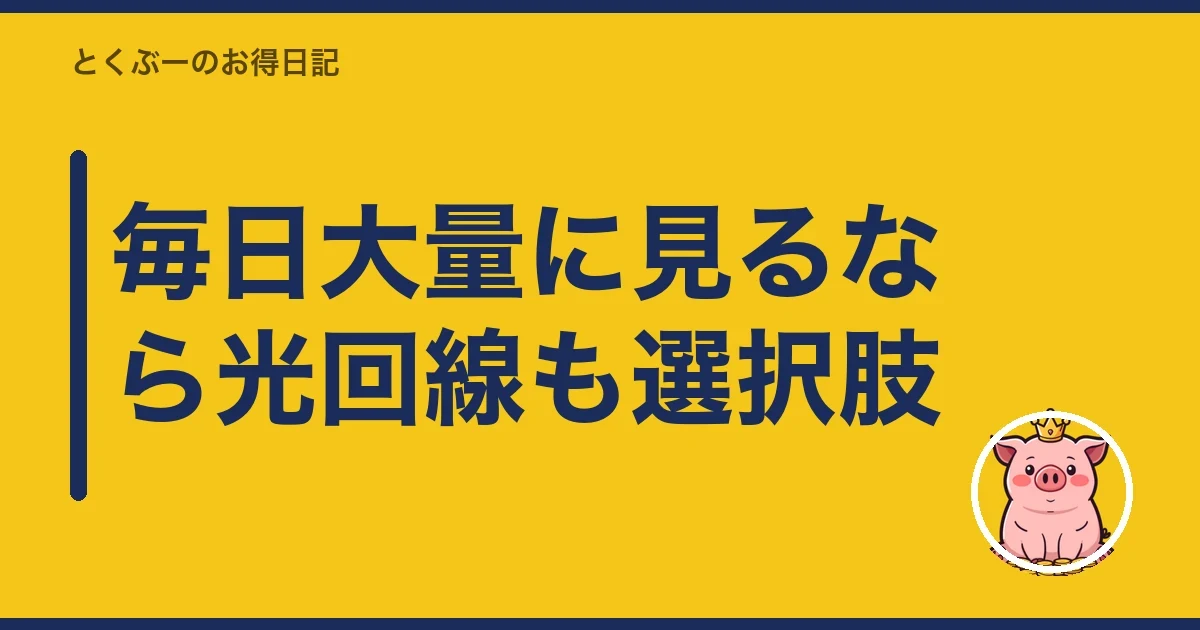 毎日大量に見るなら光回線も選択肢｜とくぶー
