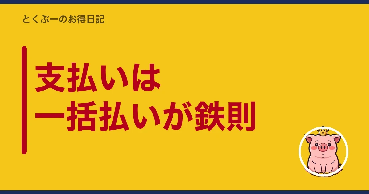 支払いは一括払いが鉄則|とくぶー