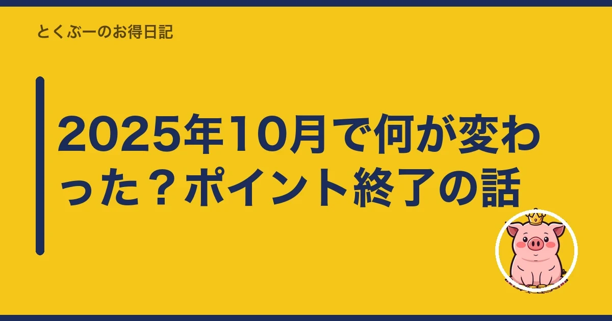 2025年10月で何が変わった？ポイント終了の話｜とくぶー