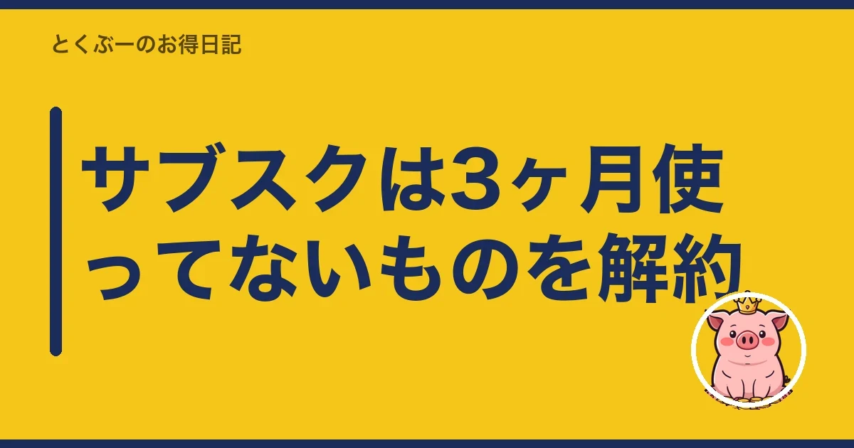 サブスクは3ヶ月使ってないものを解約｜とくぶー