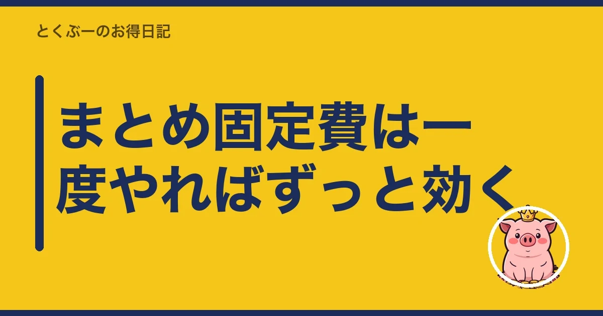 まとめ固定費は一度やればずっと効く｜とくぶー