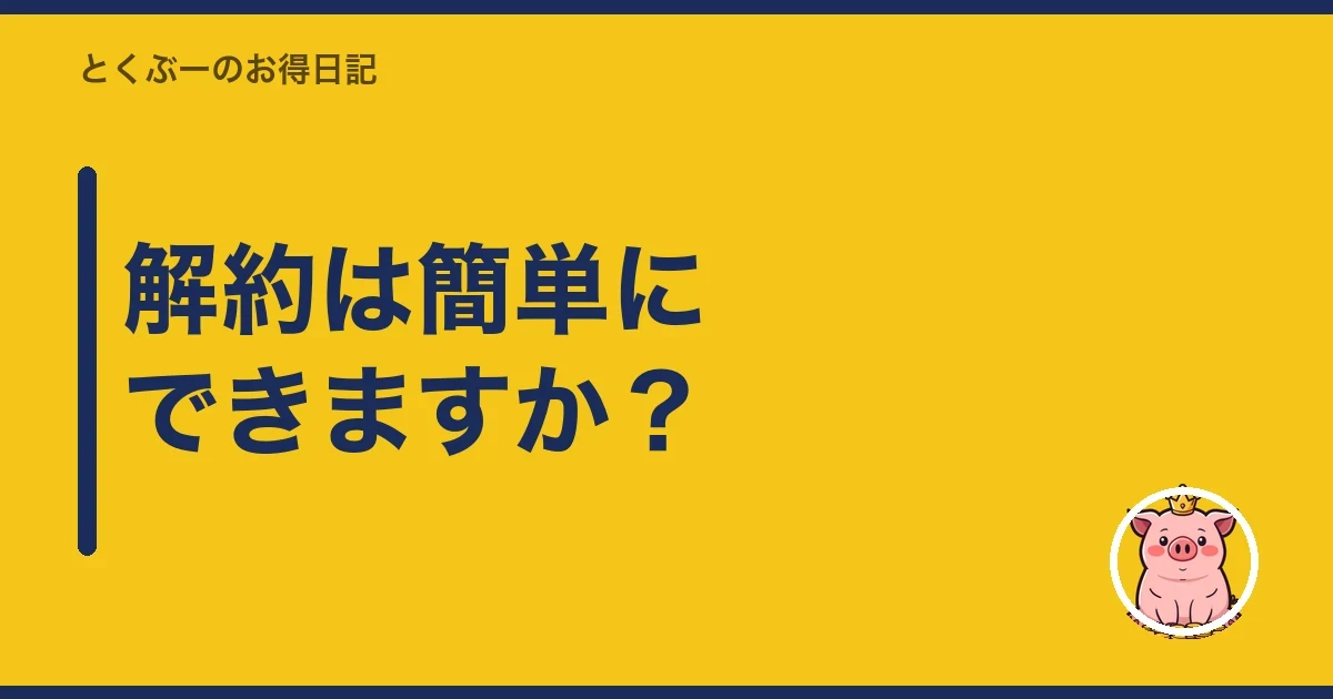解約は簡単にできますか？｜とくぶー
