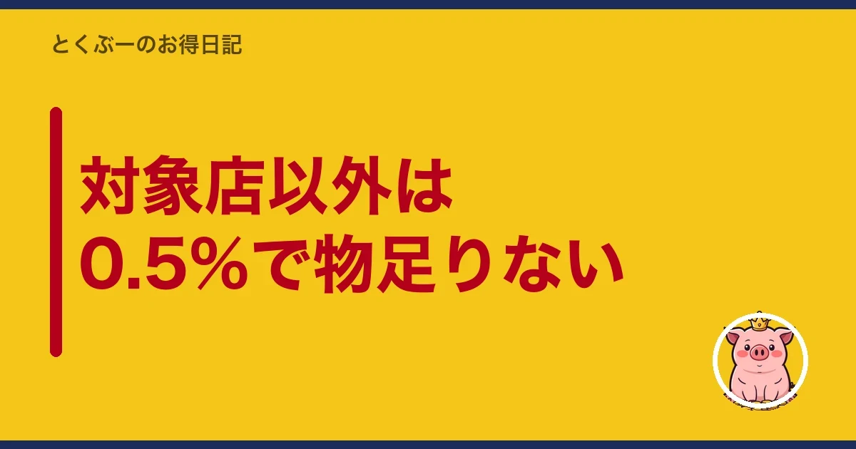 対象店以外は0.5%で物足りない｜とくぶー