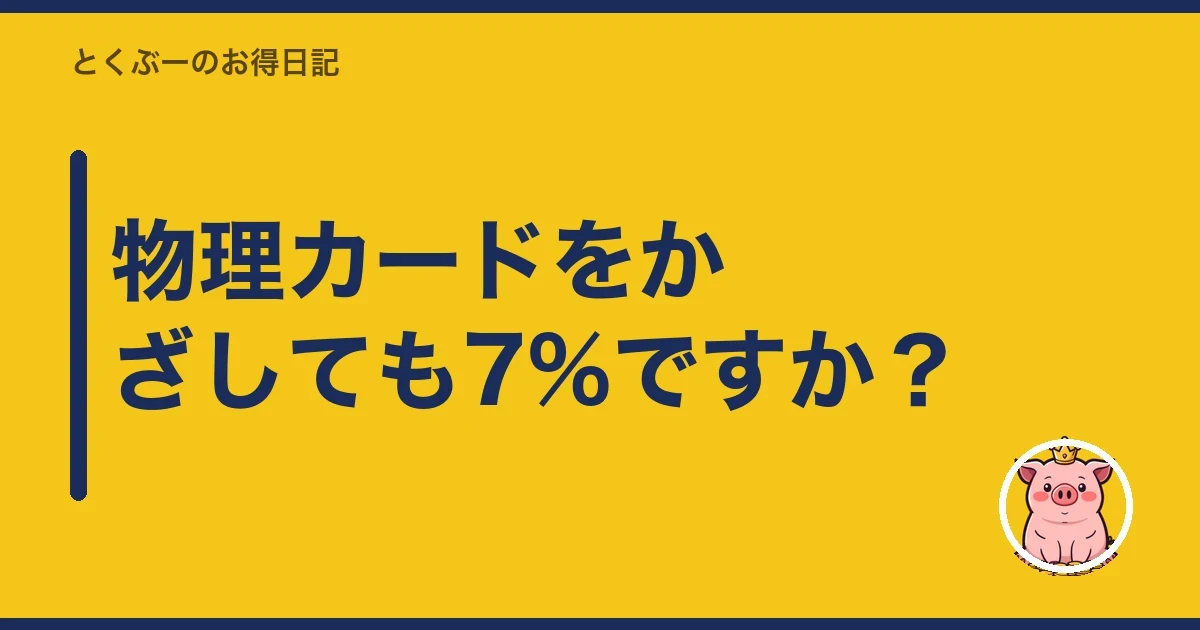 物理カードをかざしても7%ですか？｜とくぶー