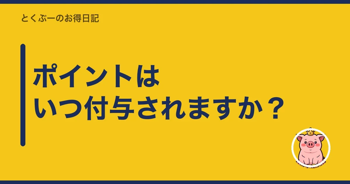 ポイントはいつ付与されますか？｜とくぶー