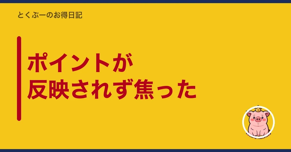 ポイントが反映されず焦った|とくぶー