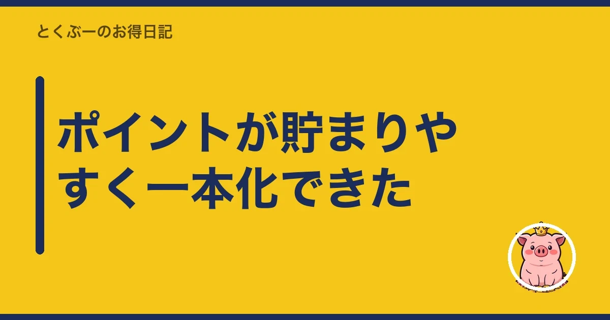 ポイントが貯まりやすく一本化できた|とくぶー