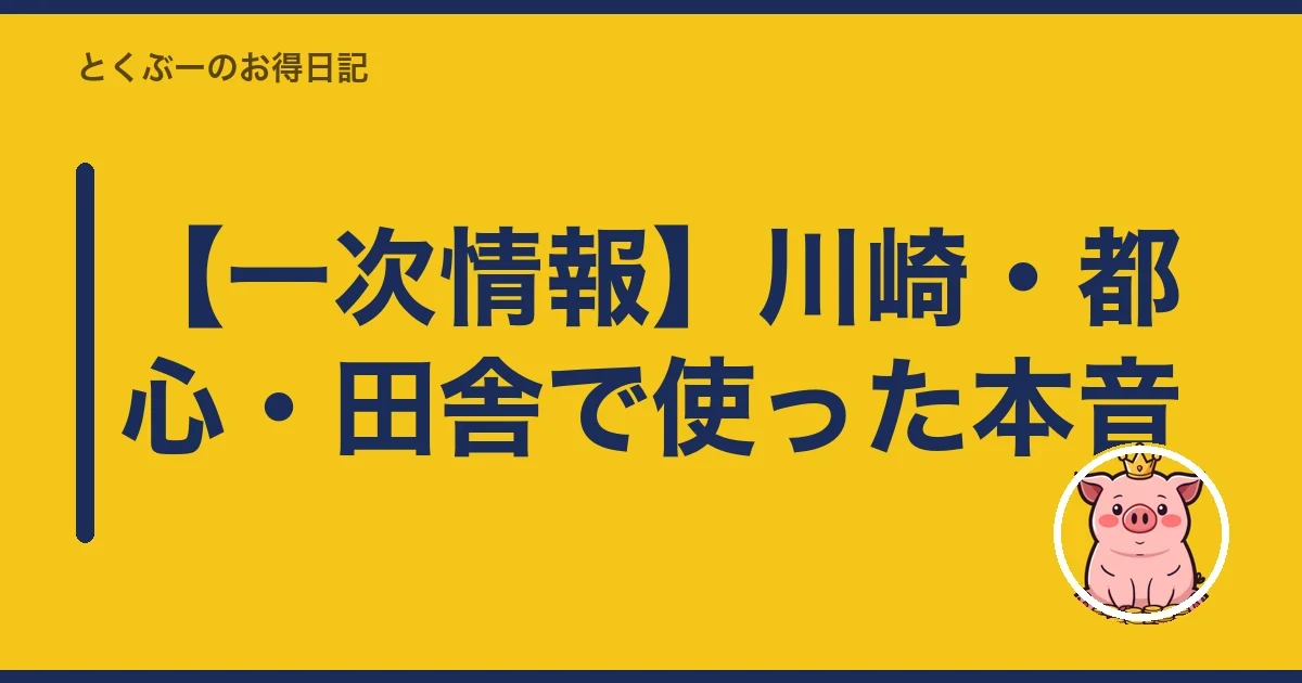 【一次情報】川崎・都心・田舎で使った本音｜とくぶー