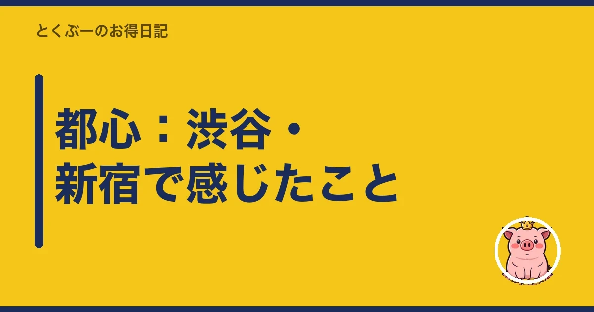 都心：渋谷・新宿で感じたこと｜とくぶー