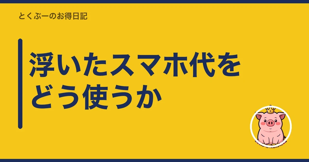 浮いたスマホ代をどう使うか|とくぶー