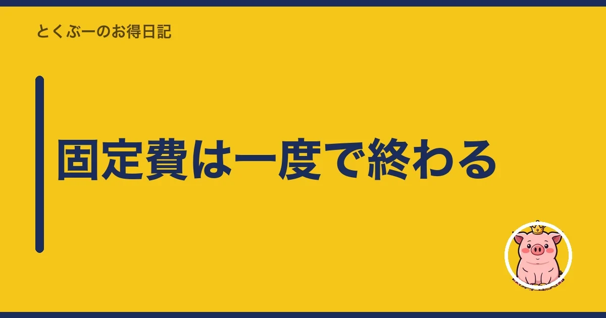 固定費は一度で終わる｜とくぶー