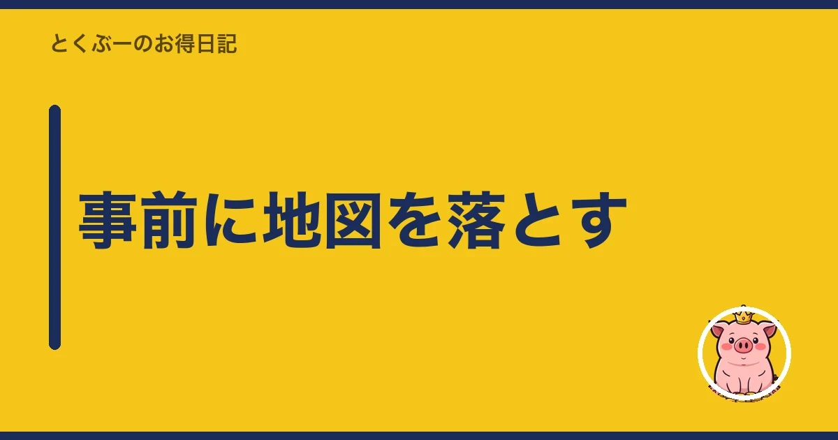事前に地図を落とす｜とくぶー