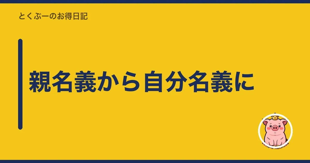 親名義から自分名義に｜とくぶー